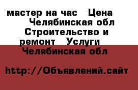 мастер на час › Цена ­ 200 - Челябинская обл. Строительство и ремонт » Услуги   . Челябинская обл.